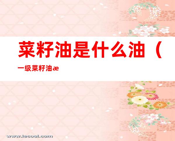 菜籽油是什么油(一级菜籽油是什么油)