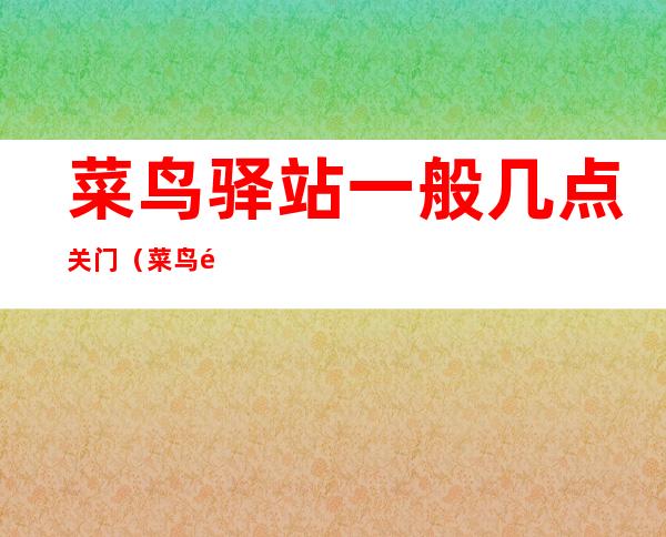 菜鸟驿站一般几点关门(菜鸟驿站一般几点关门中午)