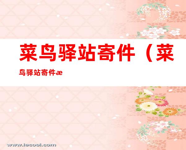 菜鸟驿站寄件（菜鸟驿站寄件怎么选择快递公司）