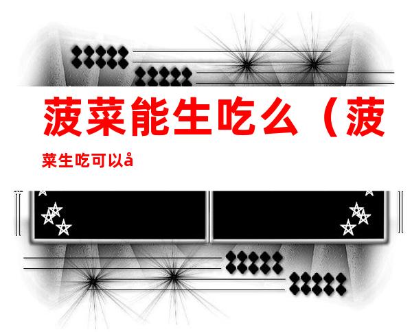 菠菜能生吃么(菠菜生吃可以吗)