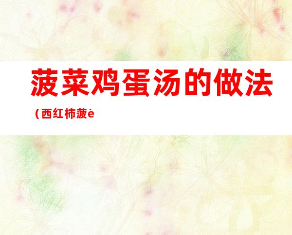菠菜鸡蛋汤的做法(西红柿菠菜鸡蛋汤的做法)