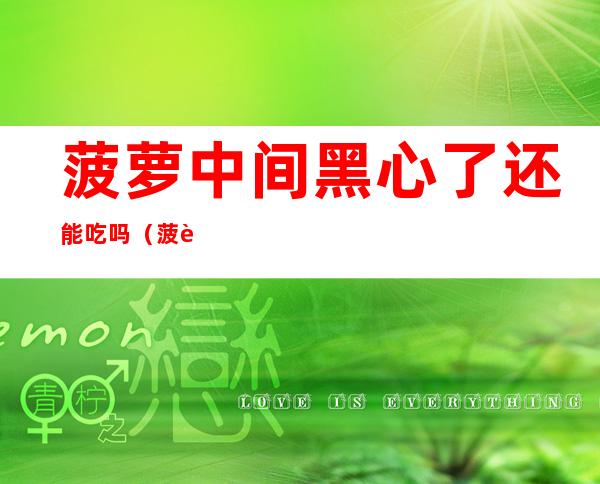 菠萝中间黑心了还能吃吗(菠萝中间黑心了还能吃吗怎么做)