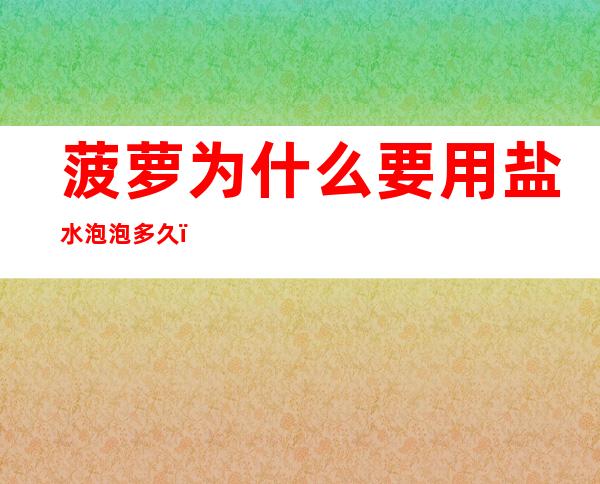 菠萝为什么要用盐水泡?泡多久(菠萝为什么要用盐水泡一下,泡多久)
