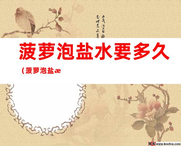 菠萝泡盐水要多久(菠萝泡盐水要多久 温水)