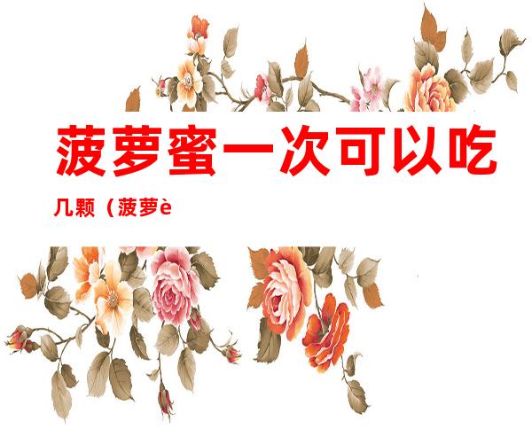 菠萝蜜一次可以吃几颗(菠萝蜜一次可以吃几颗?)