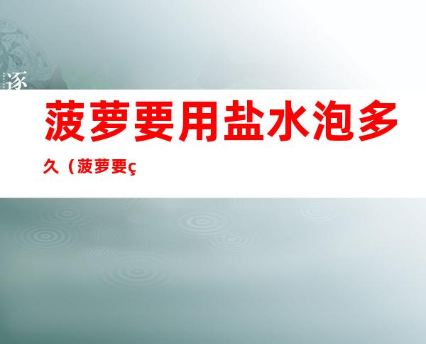 菠萝要用盐水泡多久(菠萝要用盐水泡多久可以吃)