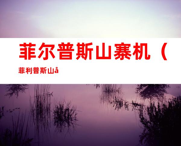 菲尔普斯山寨机(菲利普斯山寨防水机)