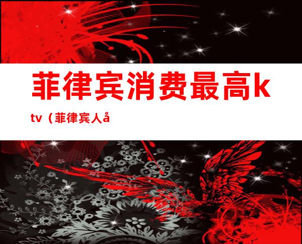 菲律宾消费最高ktv(菲律宾人均消费多少)