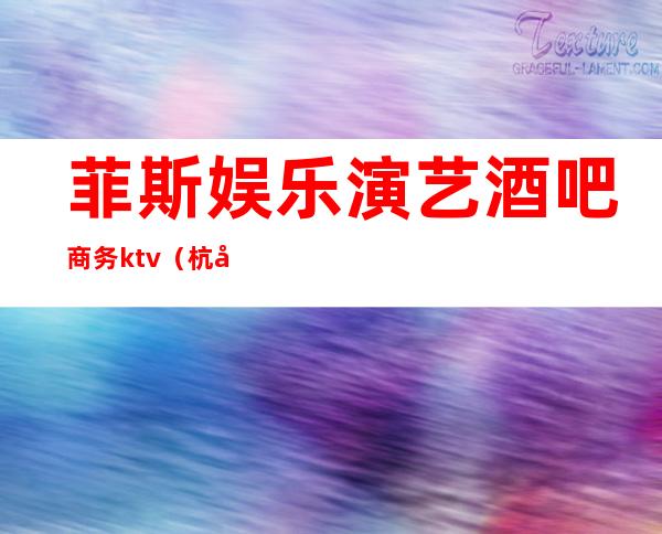 菲斯娱乐演艺酒吧商务ktv（杭州菲芘国际娱乐酒吧）