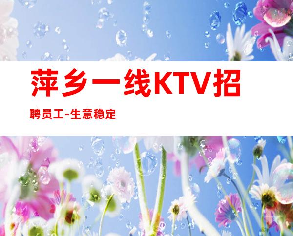 萍乡一线KTV招聘员工-生意稳定业务优秀订房大组
