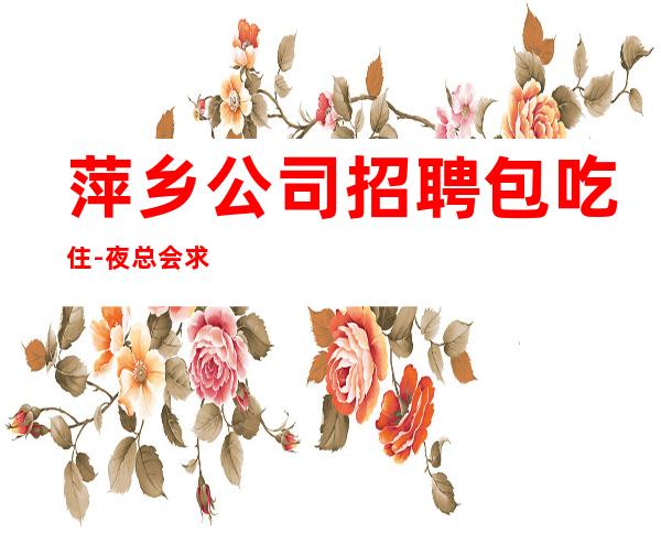 萍乡公司招聘包吃住-夜总会求职在线咨询-更高KTV招聘