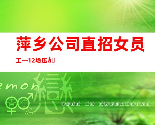 萍乡公司直招女员工—12场压力小—上班容易