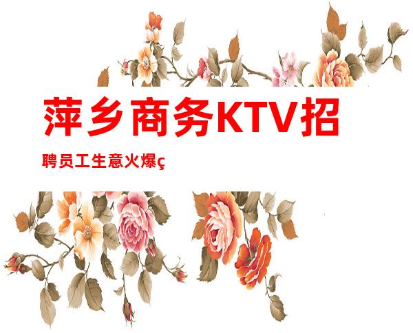 萍乡商务KTV招聘员工 生意火爆现在严重缺人的来就上