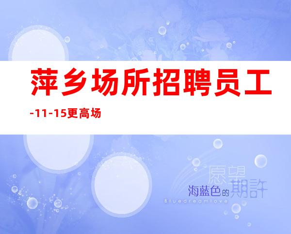 萍乡场所招聘员工-11-15更高场