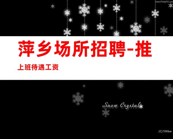 萍乡场所招聘-推上班待遇工资多多
