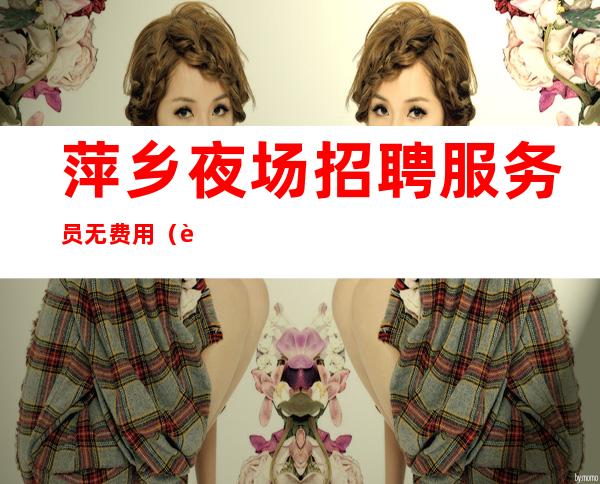 萍乡夜场招聘服务员 无费用（起步-上不封顶）