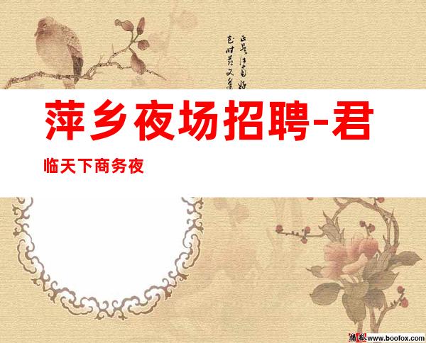 萍乡夜场招聘-君临天下商务夜场招聘员工一千起