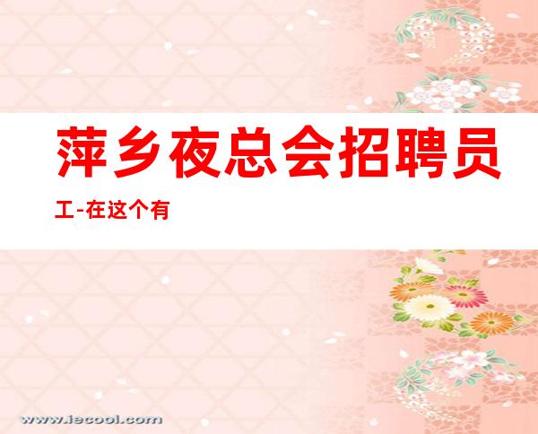 萍乡夜总会招聘员工-在这个有金的地方等你