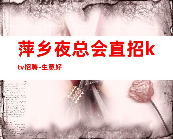 萍乡夜总会直招ktv招聘-生意好-起步