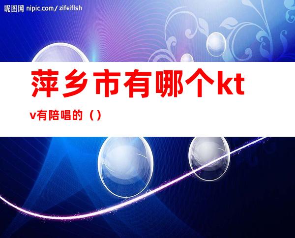 萍乡市有哪个ktv有陪唱的()