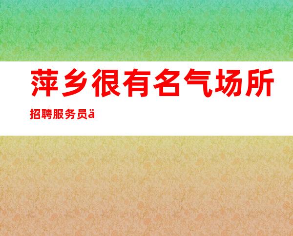萍乡很有名气场所招聘服务员一千起【方向不对 努力白费】