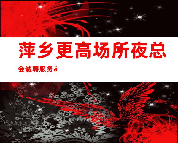 萍乡更高场所夜总会诚聘服务员-走进圈子跟对人