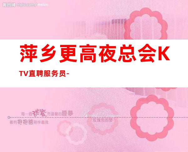 萍乡更高夜总会KTV直聘服务员-不要求酒量