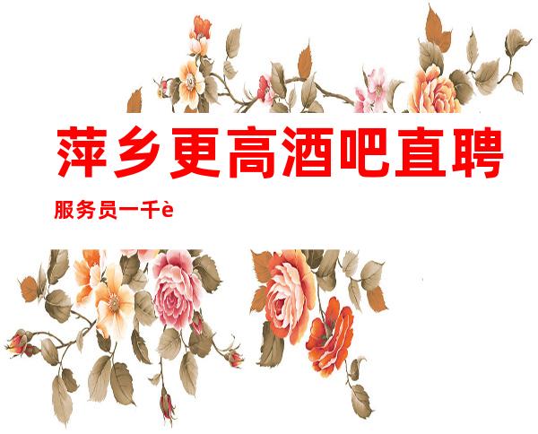 萍乡更高酒吧直聘服务员一千起-想赚必须靠自己