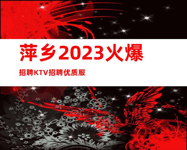萍乡2023火爆招聘KTV招聘优质服务员一千起
