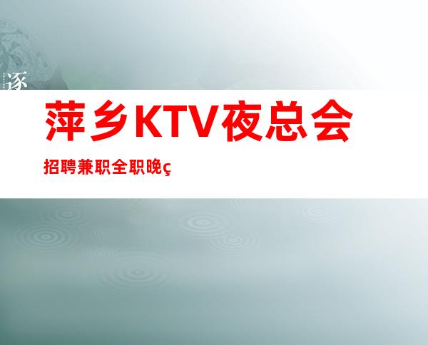 萍乡KTV夜总会招聘兼职全职晚班服务员更新信息