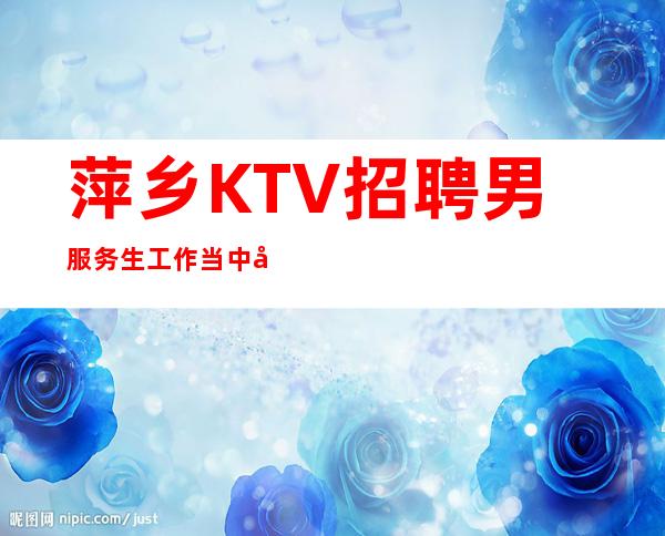 萍乡KTV招聘男服务生=工作当中努力进取才是成就自己的敲门砖