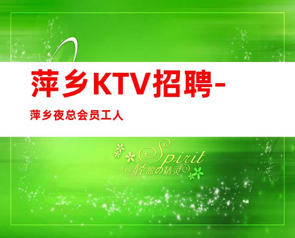 萍乡KTV招聘-萍乡夜总会员工人才诚聘（10-）