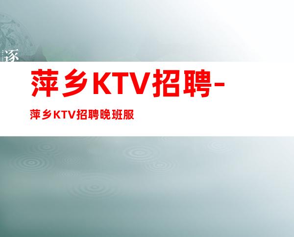 萍乡KTV招聘-萍乡KTV招聘晚班服务员花姐亲招亲带新人