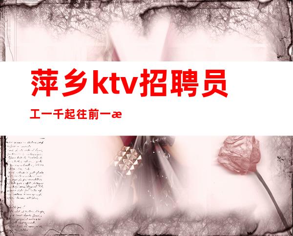 萍乡ktv招聘员工一千起往前一步是金