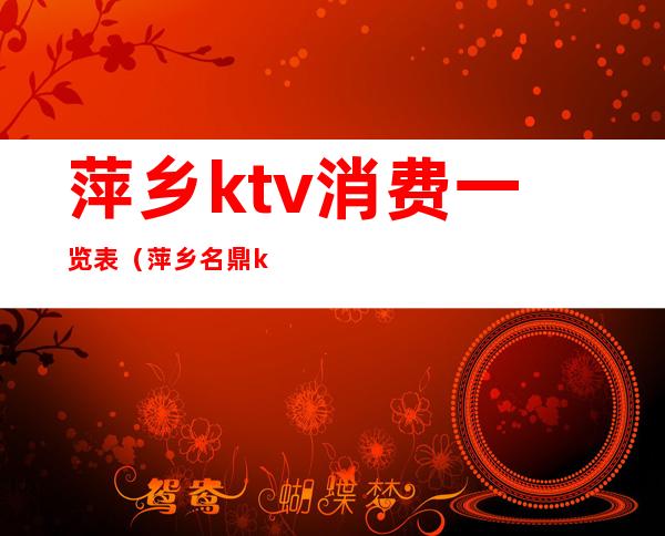 萍乡ktv消费一览表(萍乡名鼎ktv电话多少)