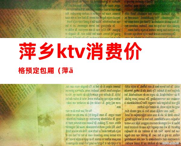 萍乡ktv消费价格预定包厢(萍乡酒窝ktv订包厢)