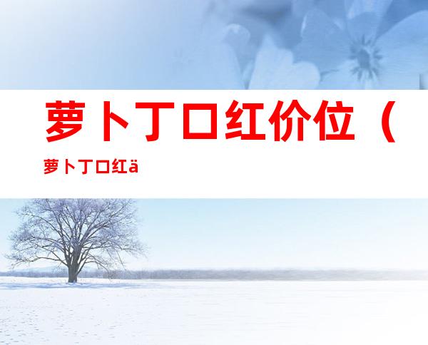 萝卜丁口红价位(萝卜丁口红价格专柜)