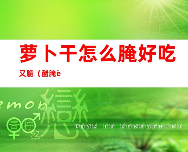 萝卜干怎么腌好吃又脆（醋腌萝卜干怎么腌好吃又脆）