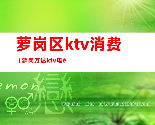 萝岗区ktv消费(萝岗万达ktv电话号码)