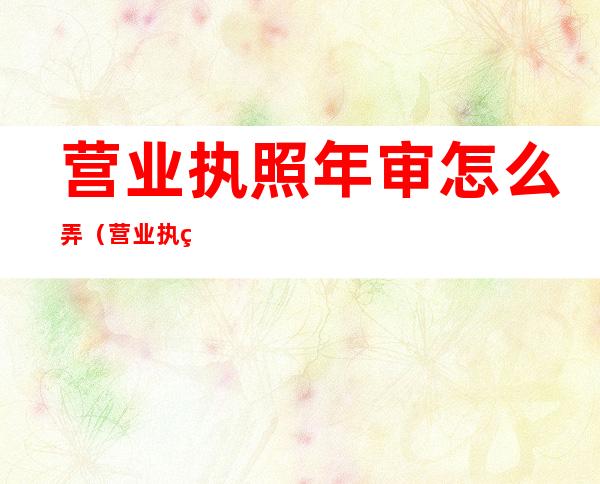 营业执照年审怎么弄(营业执照年审怎么弄)
