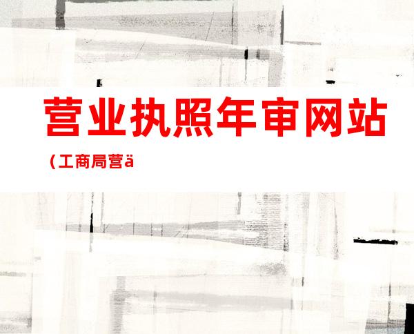 营业执照年审网站(工商局营业执照年审网站)