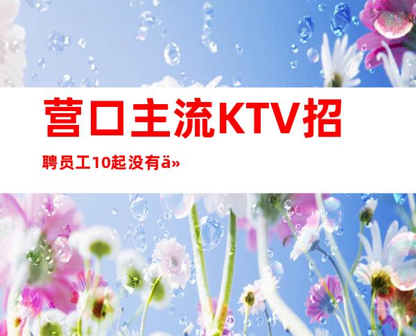 营口主流KTV招聘员工 10起没有任务不卡身高只看颜