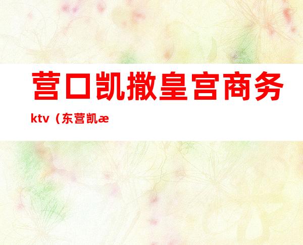 营口凯撒皇宫商务ktv(东营凯撒皇宫)