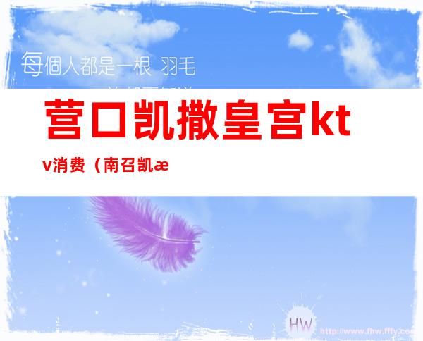 营口凯撒皇宫ktv消费(南召凯撒皇宫KTV有陪唱的吗)