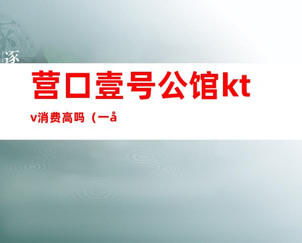 营口壹号公馆ktv消费高吗（一号公馆KTV）