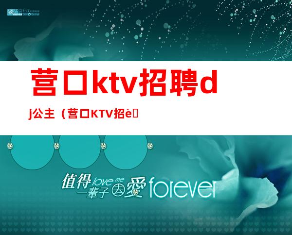 营口ktv招聘dj公主(营口KTV招聘)