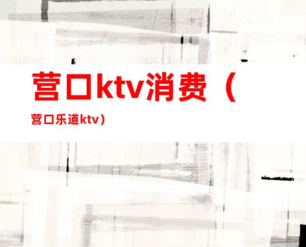 营口ktv消费(营口乐道ktv)