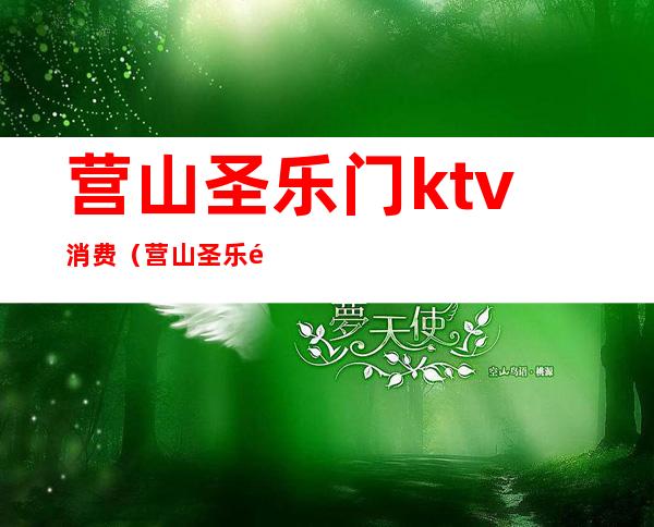 营山圣乐门ktv消费(营山圣乐门ktv消费怎么样)
