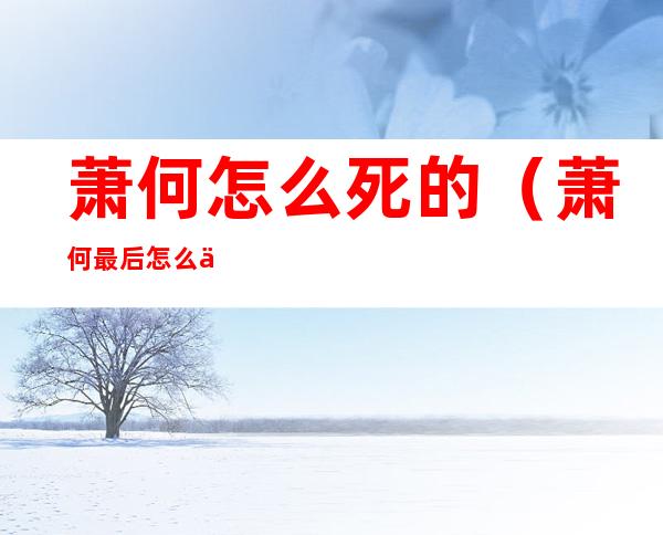 萧何怎么死的（萧何最后怎么了）