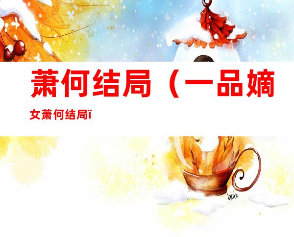 萧何结局(一品嫡女萧何结局)